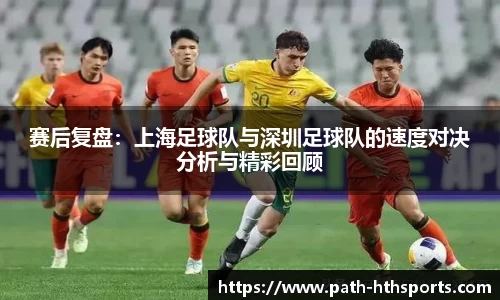 赛后复盘：上海足球队与深圳足球队的速度对决分析与精彩回顾