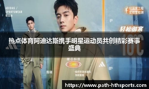 热点体育阿迪达斯携手明星运动员共创精彩赛事盛典